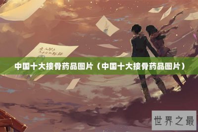 ​中国十大接骨药品图片（中国十大接骨药品图片）