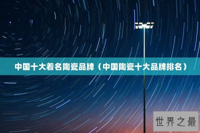 ​中国十大着名陶瓷品牌（中国陶瓷十大品牌排名）